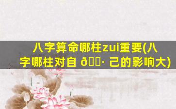 八字算命哪柱zui
重要(八字哪柱对自 🕷 己的影响大)
